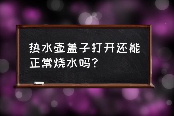 电热水壶可以开盖烧水吗 热水壶盖子打开还能正常烧水吗？