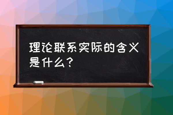 理论联系实际是指什么 理论联系实际的含义是什么？