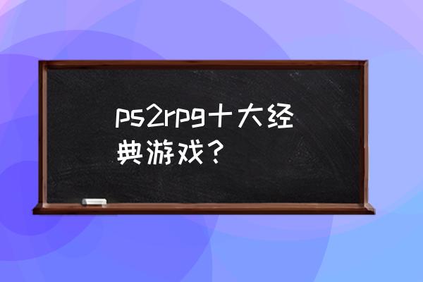 索尼ps2游戏大全列表 ps2rpg十大经典游戏？