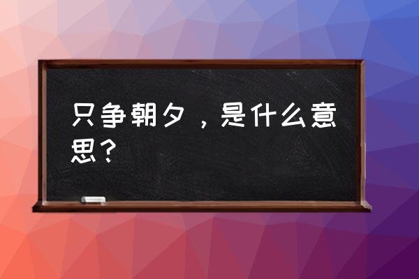 只争朝夕的意思解释 只争朝夕，是什么意思？