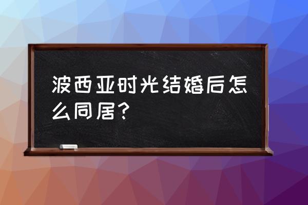 波西亚结婚后怎么一起睡 波西亚时光结婚后怎么同居？