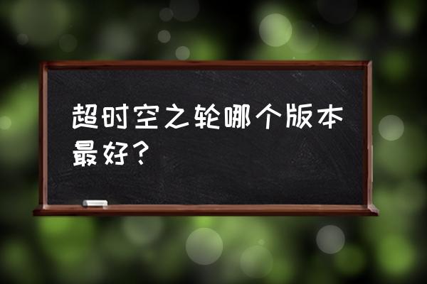 超时空之轮重制版 超时空之轮哪个版本最好？