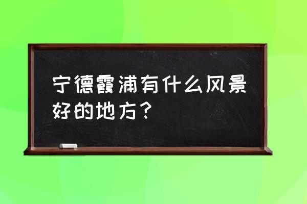 福建霞浦旅游景点大全 宁德霞浦有什么风景好的地方？