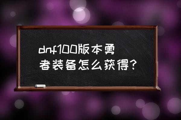 dnf100级勇者装备 dnf100版本勇者装备怎么获得？