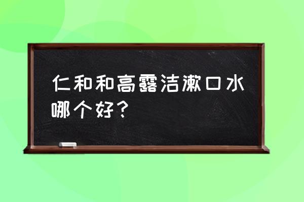 高露洁贝齿漱口水 仁和和高露洁漱口水哪个好？