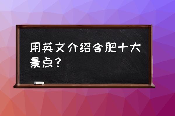 中国十大著名景点英语 用英文介绍合肥十大景点？