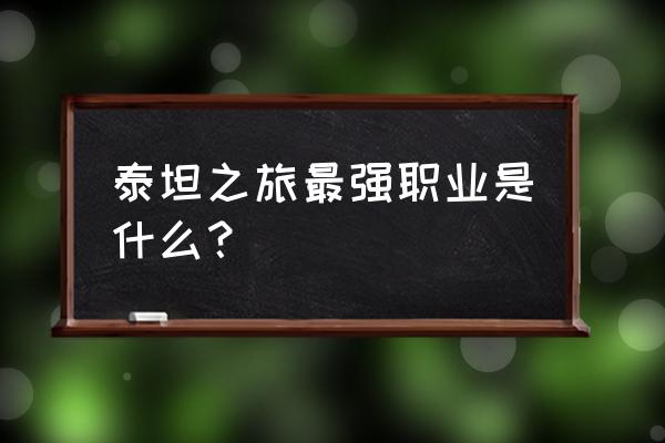 泰坦之旅什么职业最厉害 泰坦之旅最强职业是什么？