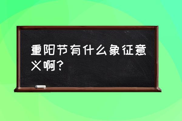 重阳节的主要意义 重阳节有什么象征意义啊？