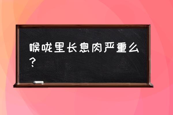 喉咙息肉严重吗 喉咙里长息肉严重么？