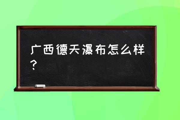 德天瀑布好玩吗 广西德天瀑布怎么样？