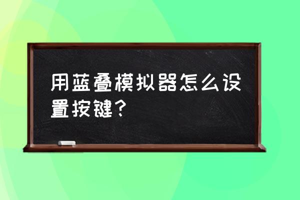 蓝叠模拟器最佳设置 用蓝叠模拟器怎么设置按键？