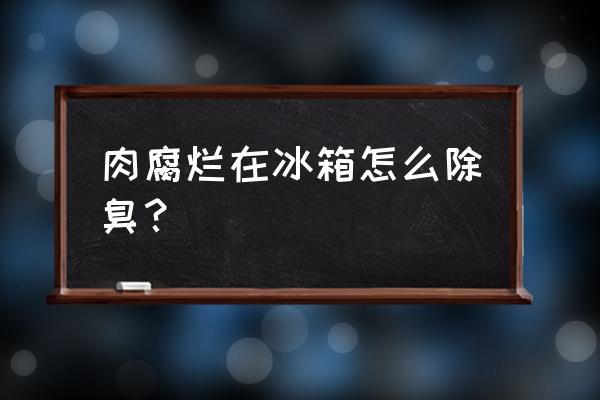 冰箱东西腐烂除臭 肉腐烂在冰箱怎么除臭？