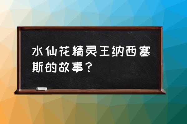 精灵王传说 水仙花精灵王纳西塞斯的故事？