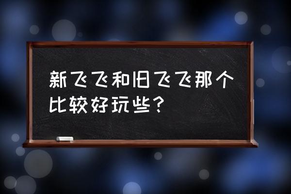 老飞飞手游 新飞飞和旧飞飞那个比较好玩些？