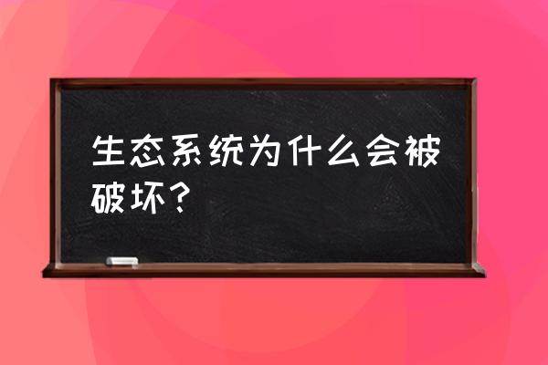 生态环境破坏的原因 生态系统为什么会被破坏？