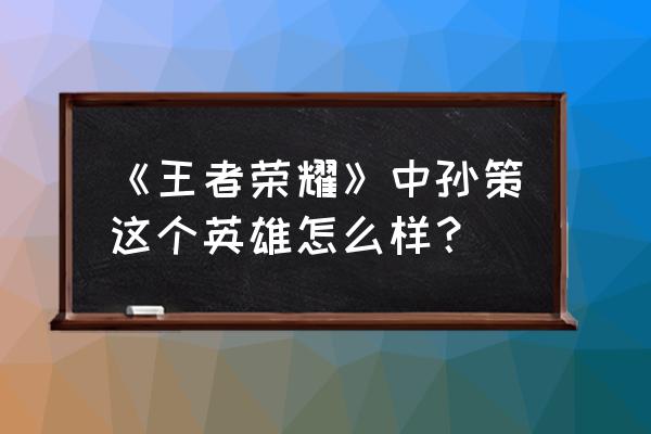 王者荣耀孙策怎么样 《王者荣耀》中孙策这个英雄怎么样？