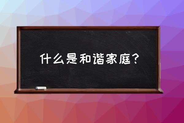 什么叫和谐家庭 什么是和谐家庭？