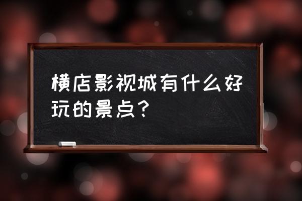 横店影视城有什么好玩的 横店影视城有什么好玩的景点？