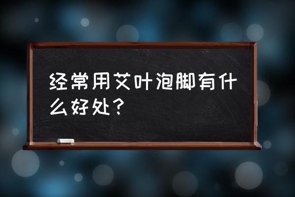 冬天用艾叶泡脚有什么好处 经常用艾叶泡脚有什么好处？