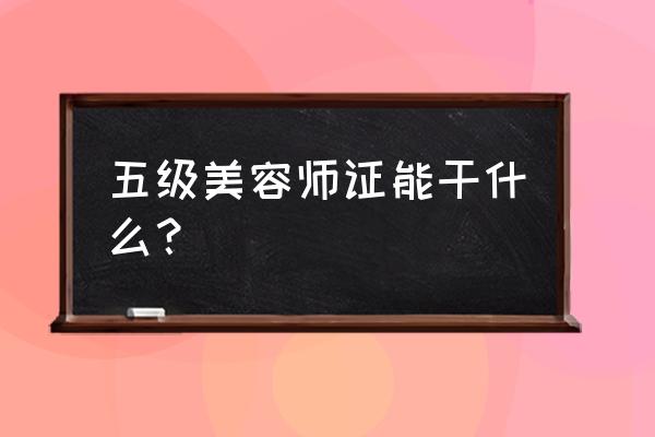 高级美容师资格证用途 五级美容师证能干什么？