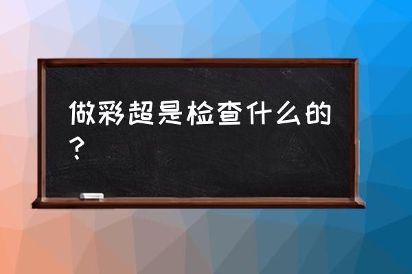 彩超主要检查些什么 做彩超是检查什么的？