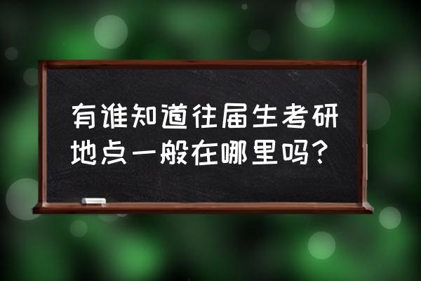 往届生考研考场 有谁知道往届生考研地点一般在哪里吗？