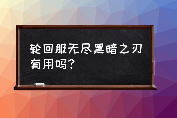 神一般的无尽黑暗之刃 轮回服无尽黑暗之刃有用吗？