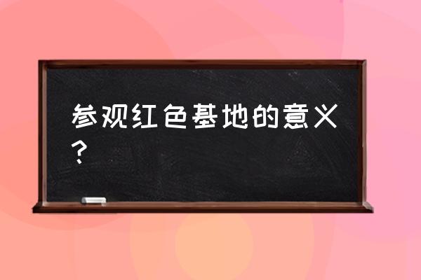 红色基地参观感悟 参观红色基地的意义？