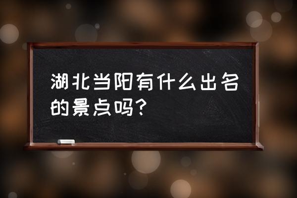 湖北当阳属于哪个市 湖北当阳有什么出名的景点吗？