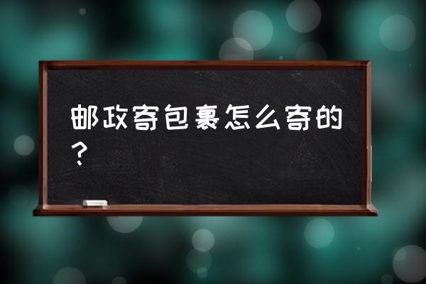 邮政包裹寄件 邮政寄包裹怎么寄的？