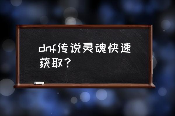 dnf传说灵魂快速获得 dnf传说灵魂快速获取？