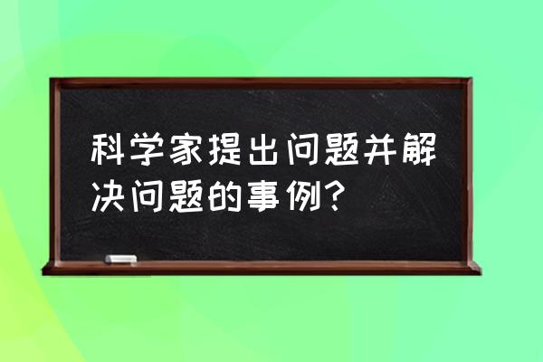 解决问题并解答 科学家提出问题并解决问题的事例？