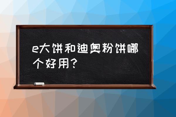 迪奥粉饼好用吗 e大饼和迪奥粉饼哪个好用？