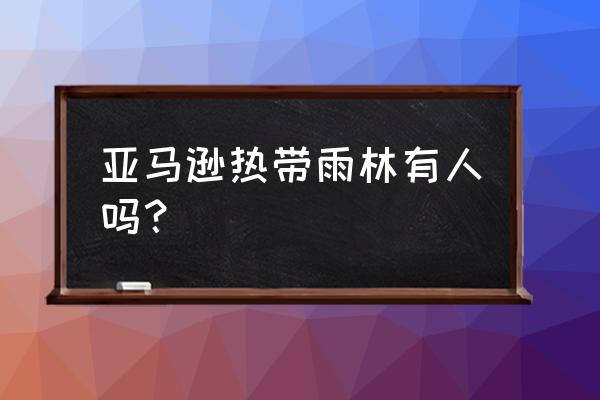 亚马逊雨林原始部落 亚马逊热带雨林有人吗？