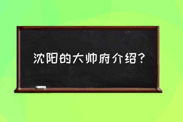 沈阳张氏帅府位置 沈阳的大帅府介绍？