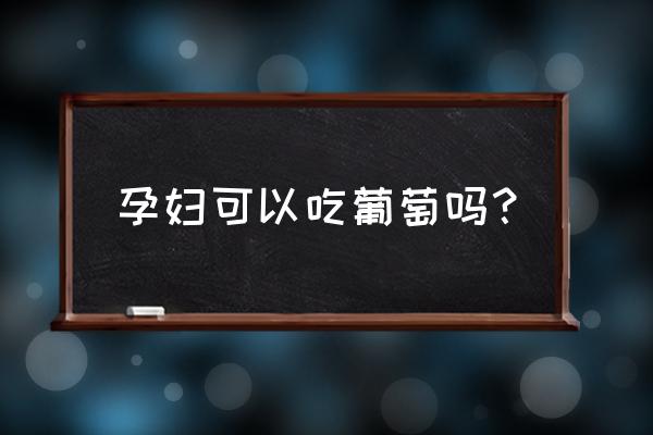 现在的葡萄孕妇能吃吗 孕妇可以吃葡萄吗？