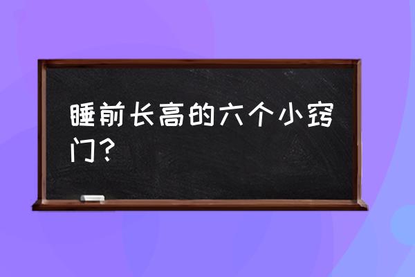 长高秘诀睡眠 睡前长高的六个小窍门？