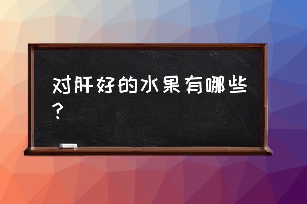 哪种水果对肝最好 对肝好的水果有哪些？