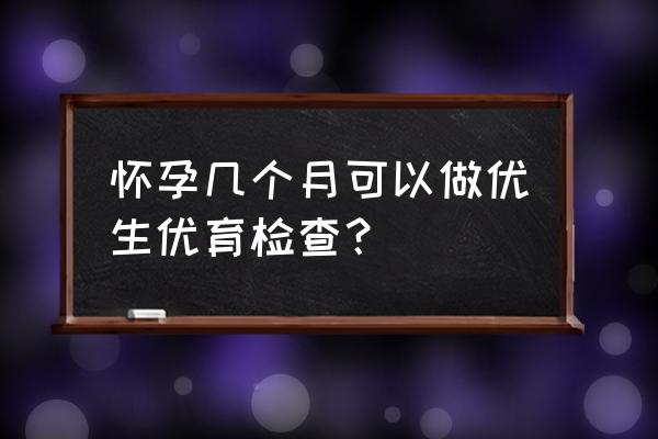 优生优育什么时候查 怀孕几个月可以做优生优育检查？