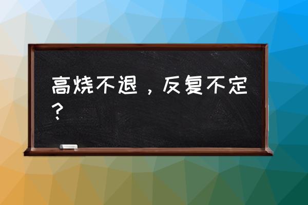 高烧反反复复不退怎么办 高烧不退，反复不定？