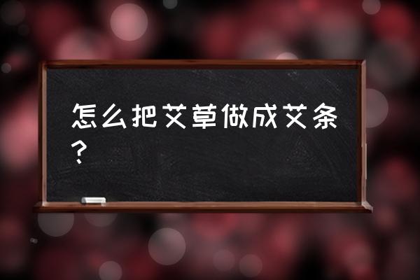 无烟艾条怎么做成 怎么把艾草做成艾条？