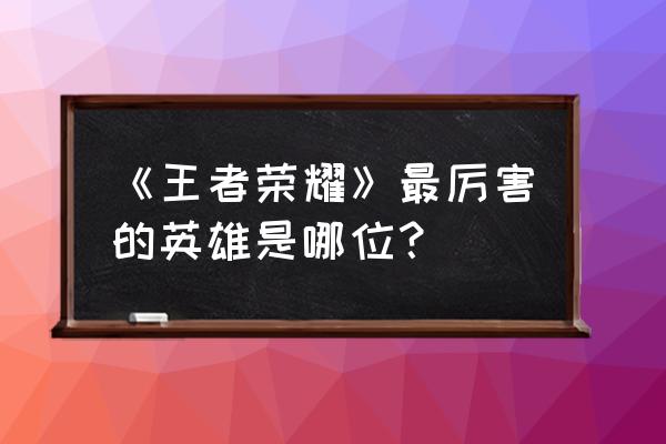 王者荣耀谁最厉害英雄 《王者荣耀》最厉害的英雄是哪位？