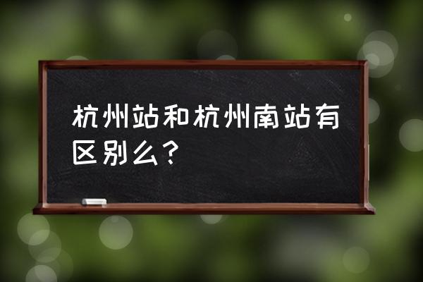 杭州南站是杭州站吗 杭州站和杭州南站有区别么？