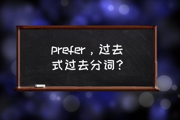 prefer的过去分词 prefer，过去式过去分词？