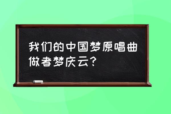 朗诵《我们的中国梦》 我们的中国梦原唱曲做者梦庆云？