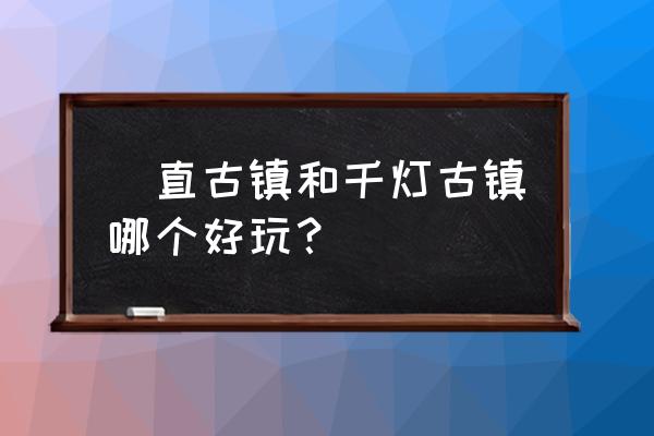 甪直古镇特色 甪直古镇和千灯古镇哪个好玩？