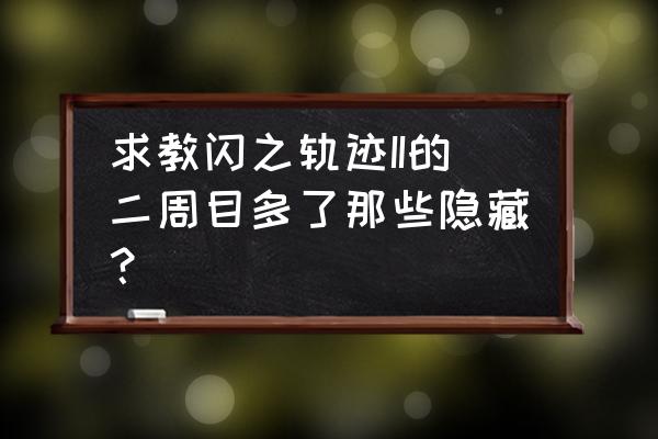 闪之轨迹2详细攻略 求教闪之轨迹II的二周目多了那些隐藏？