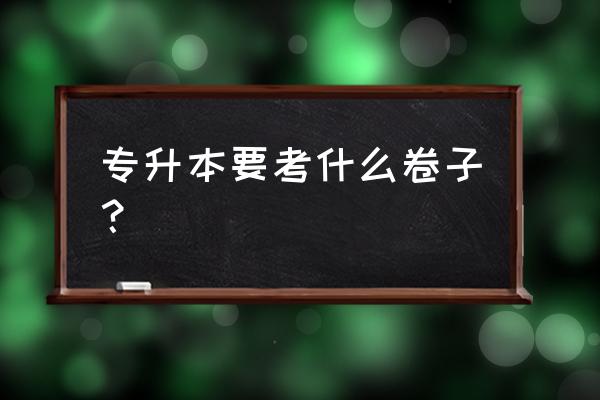 河南省专升本考什么 专升本要考什么卷子？