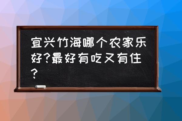 宜兴竹海家庭一日游 宜兴竹海哪个农家乐好?最好有吃又有住？