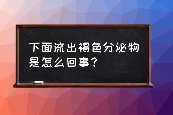 下面出现了褐色分泌物 下面流出褐色分泌物是怎么回事？